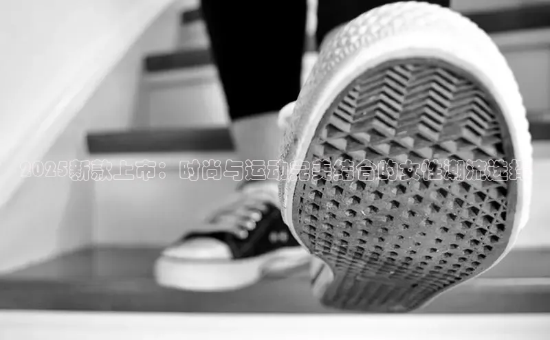 2025新款上市：时尚与运动完美结合的女性潮流选择