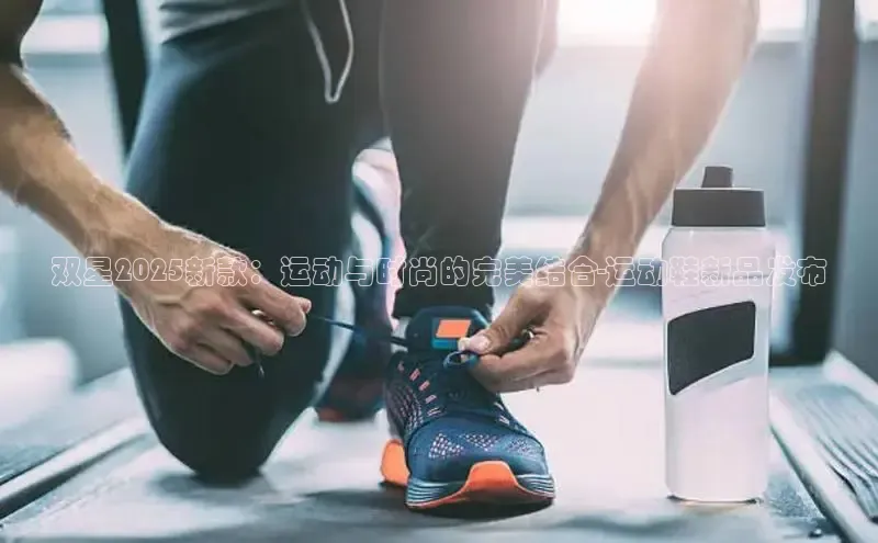 双星2025新款：运动与时尚的完美结合-运动鞋新品发布