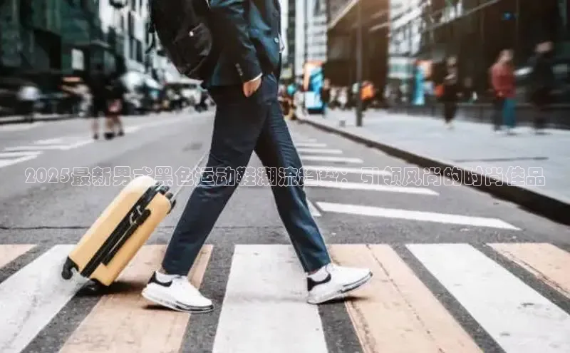 2025最新男式黑色运动鞋潮流趋势：引领风尚的时尚佳品