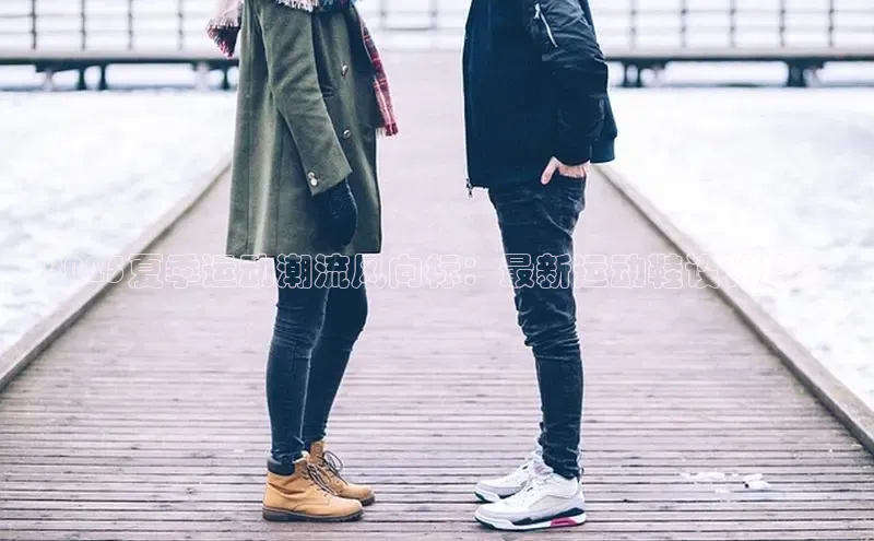 2025夏季运动潮流风向标：最新运动鞋设计趋势